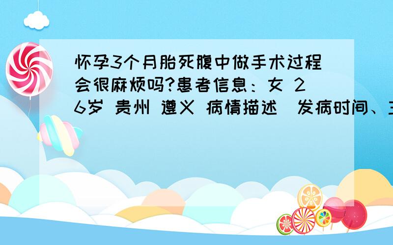 怀孕3个月胎死腹中做手术过程会很麻烦吗?患者信息：女 26岁 贵州 遵义 病情描述(发病时间、主要症状等)：体下流血已经4天了,肚子一直在痛,去医院做B超说已经死了,我很伤心,也很怕手术过