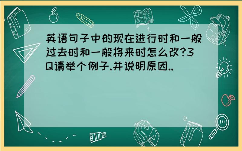 英语句子中的现在进行时和一般过去时和一般将来时怎么改?3Q请举个例子.并说明原因..