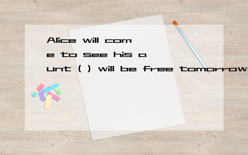 Alice will come to see his aunt ( ) will be free tomorrow.A.if B.which C.whoAlice will come to see his aunt ( ) will be free tomorrow.A.if B.which C.who