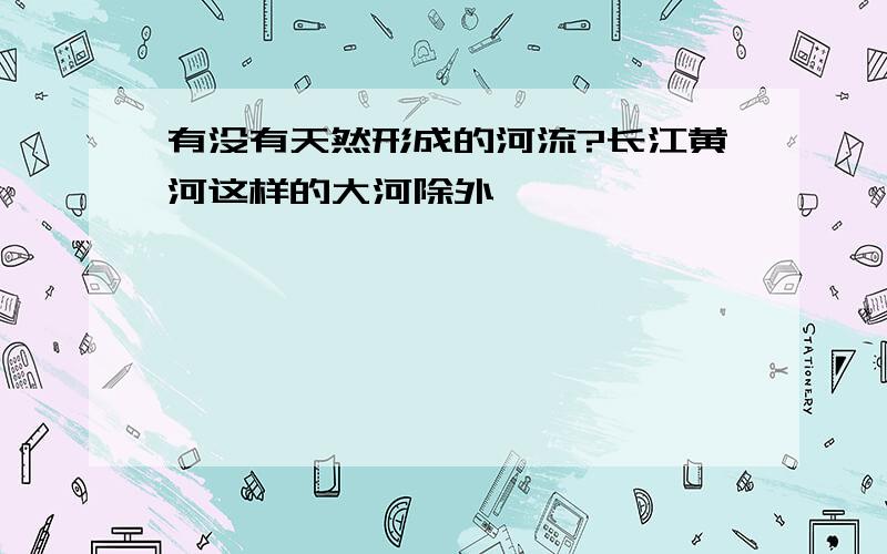 有没有天然形成的河流?长江黄河这样的大河除外