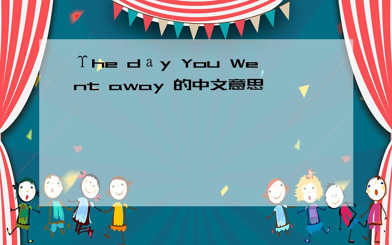 Υhe dаy You Went away 的中文意思