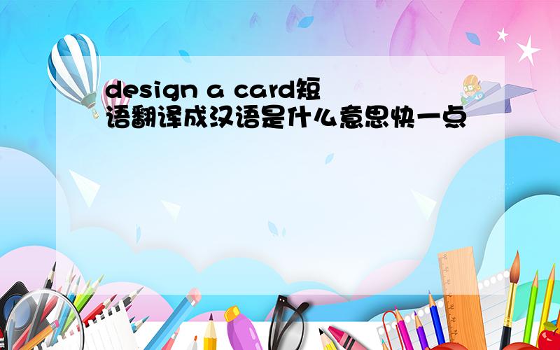 design a card短语翻译成汉语是什么意思快一点