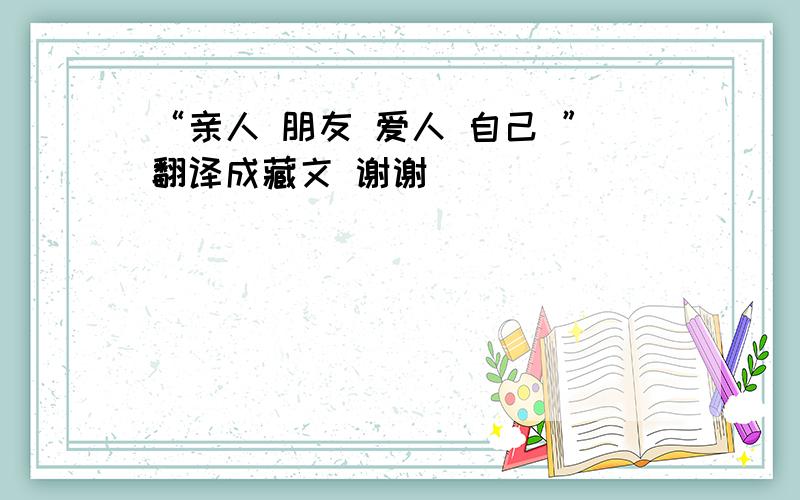 “亲人 朋友 爱人 自己 ”翻译成藏文 谢谢