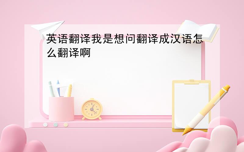 英语翻译我是想问翻译成汉语怎么翻译啊