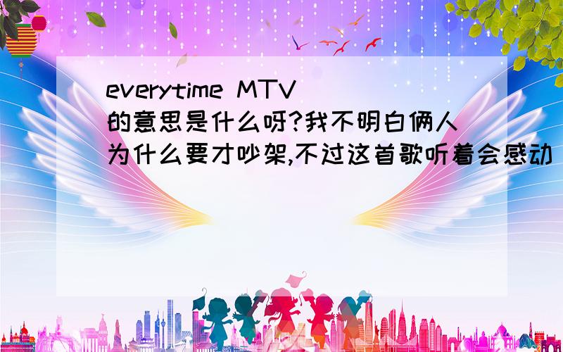 everytime MTV 的意思是什么呀?我不明白俩人为什么要才吵架,不过这首歌听着会感动