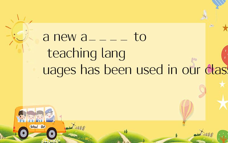 a new a____ to teaching languages has been used in our class空上是个a开头的词 应该填什么
