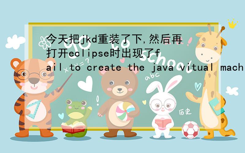 今天把jkd重装了下,然后再打开eclipse时出现了fail to create the java vitual machine求祥解