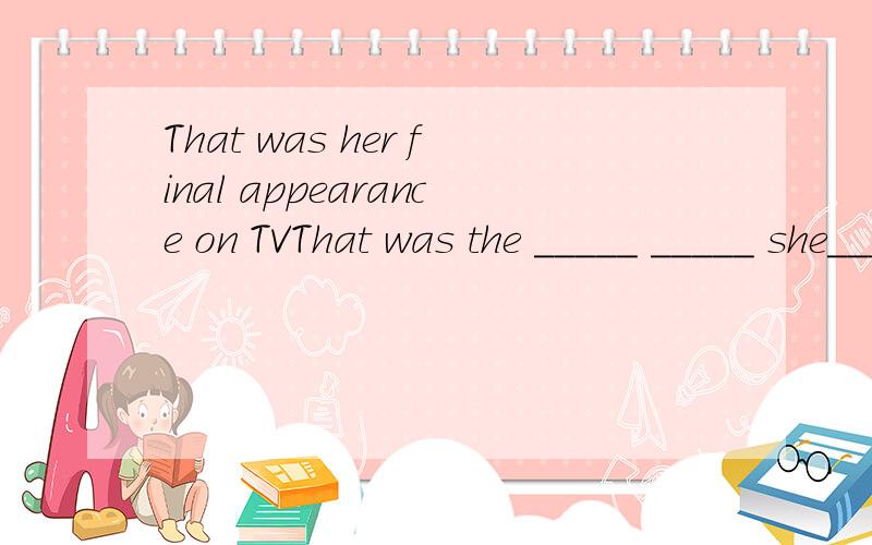 That was her final appearance on TVThat was the _____ _____ she______ on TV怎么填?为什么?有分