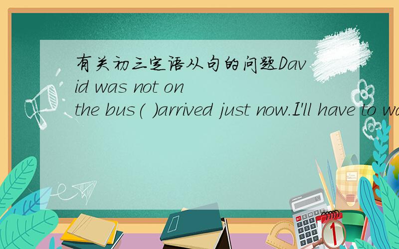 有关初三定语从句的问题David was not on the bus( )arrived just now.I'll have to wait another ten minutes.A.he B.that C.who D.it错解：C正解：BDavid不是先行词吗?应该用WHO啊