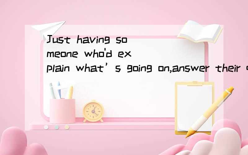 Just having someone who'd explain what’s going on,answer their questions and offer emotional support makes all the difference.这句话中的Just having someone who'd explain what’s going on语法结构看不懂啊,