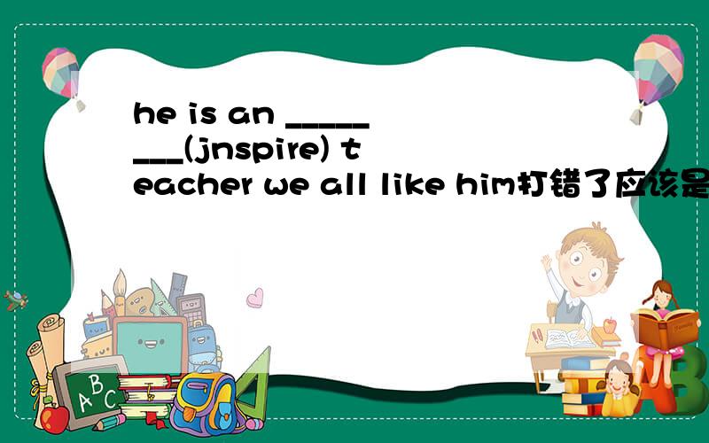 he is an ________(jnspire) teacher we all like him打错了应该是he is an ________(inspire) teacher we all like him