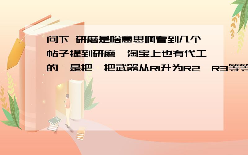 问下 研磨是啥意思啊看到几个帖子提到研磨,淘宝上也有代工的,是把一把武器从R1升为R2,R3等等?