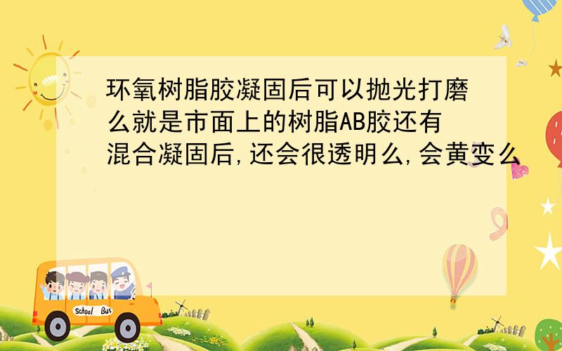 环氧树脂胶凝固后可以抛光打磨么就是市面上的树脂AB胶还有混合凝固后,还会很透明么,会黄变么