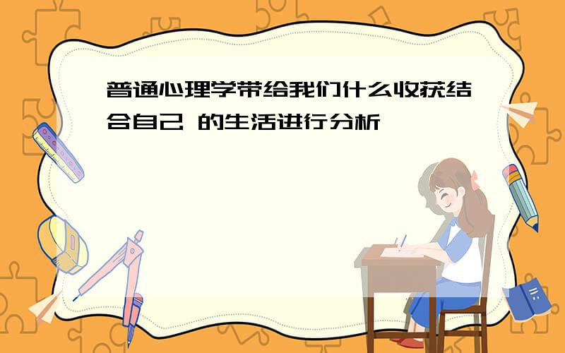 普通心理学带给我们什么收获结合自己 的生活进行分析 ,