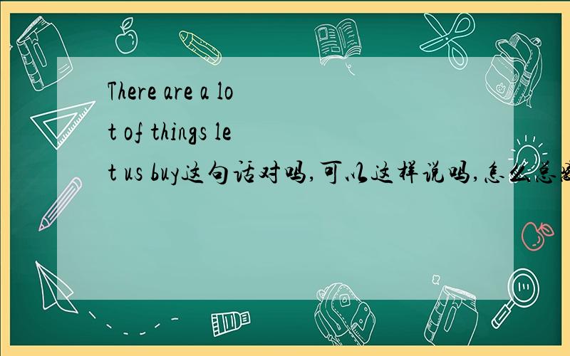 There are a lot of things let us buy这句话对吗,可以这样说吗,怎么总感觉有点别扭