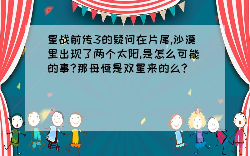 星战前传3的疑问在片尾,沙漠里出现了两个太阳,是怎么可能的事?那母恒是双星来的么?