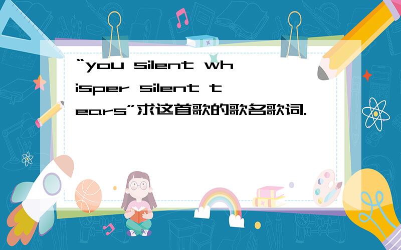 “you silent whisper silent tears”求这首歌的歌名歌词.