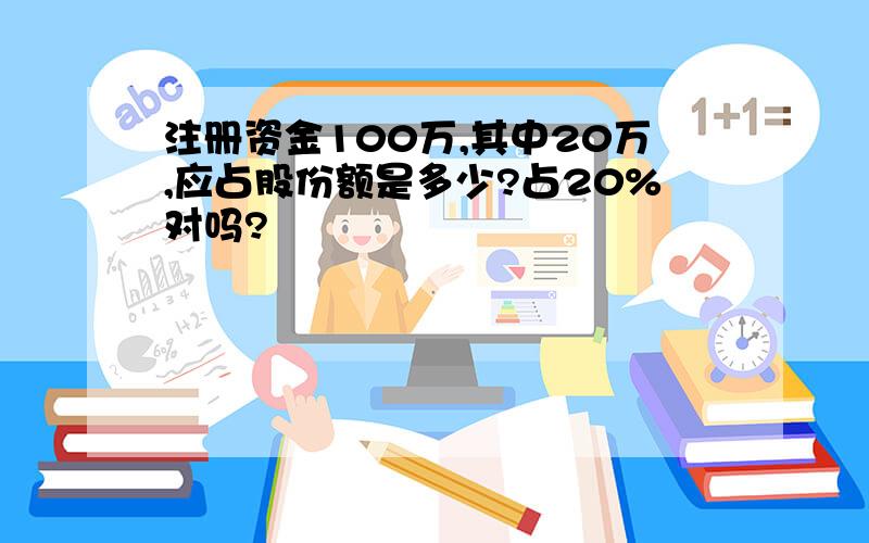 注册资金100万,其中20万,应占股份额是多少?占20%对吗?