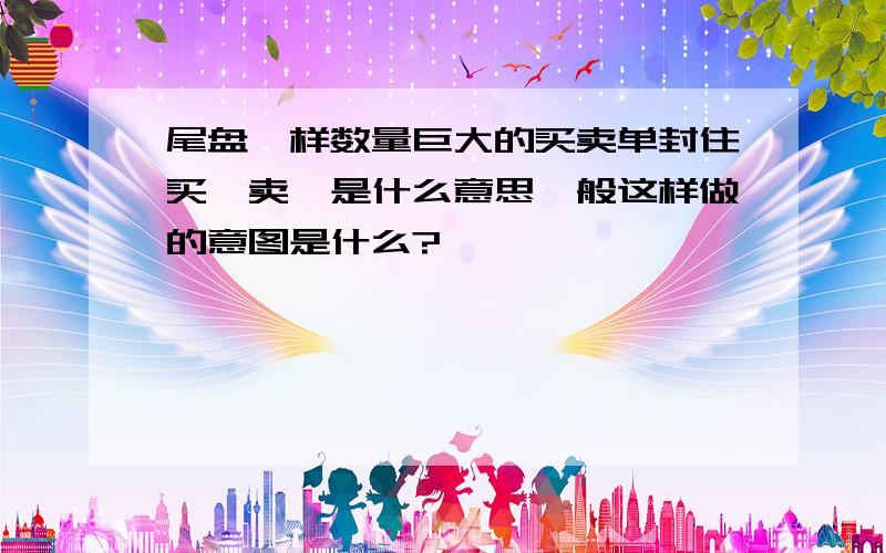 尾盘一样数量巨大的买卖单封住买一卖一是什么意思一般这样做的意图是什么?