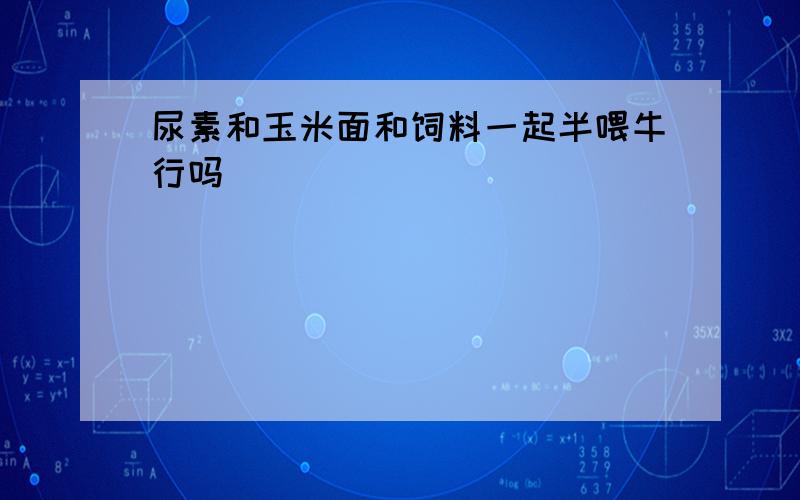 尿素和玉米面和饲料一起半喂牛行吗