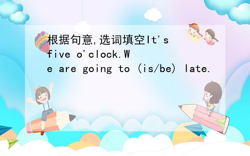 根据句意,选词填空It's five o'clock.We are going to (is/be) late.