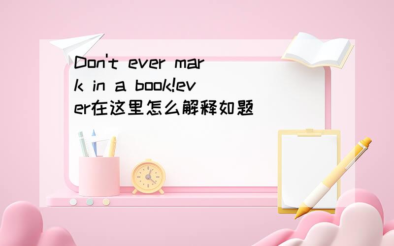 Don't ever mark in a book!ever在这里怎么解释如题