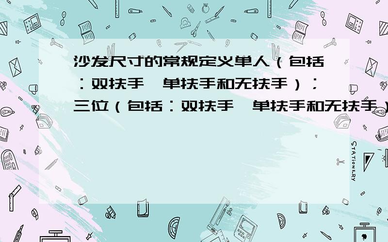 沙发尺寸的常规定义单人（包括：双扶手、单扶手和无扶手）；三位（包括：双扶手、单扶手和无扶手）；贵妃