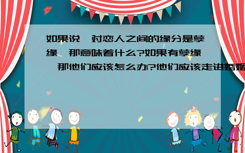 如果说一对恋人之间的缘分是孽缘,那意味着什么?如果有孽缘,那他们应该怎么办?他们应该走进婚姻殿堂吗?