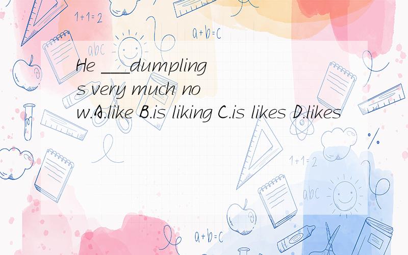 He ___dumplings very much now.A.like B.is liking C.is likes D.likes