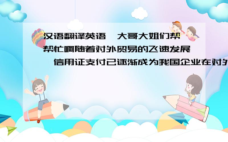 汉语翻译英语  大哥大姐们帮帮忙啊随着对外贸易的飞速发展,信用证支付已逐渐成为我国企业在对外贸易中最主要的一种贸易结算方式.我国出口商如何防范信用证支付下的风险,达到顺利收