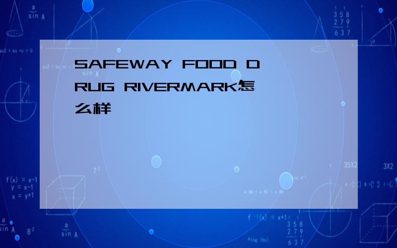 SAFEWAY FOOD DRUG RIVERMARK怎么样