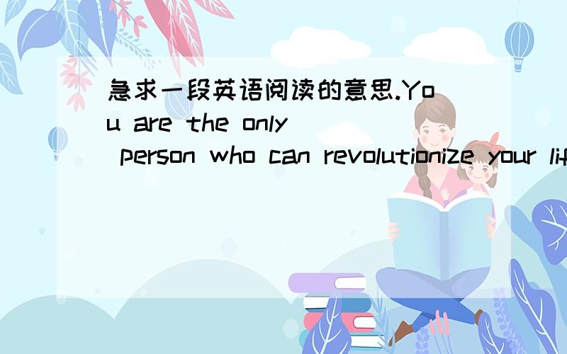 急求一段英语阅读的意思.You are the only person who can revolutionize your life.You are the only person who can influence your happiness,your realization and your success.You are the only person who can help yourself.Your life does not chan