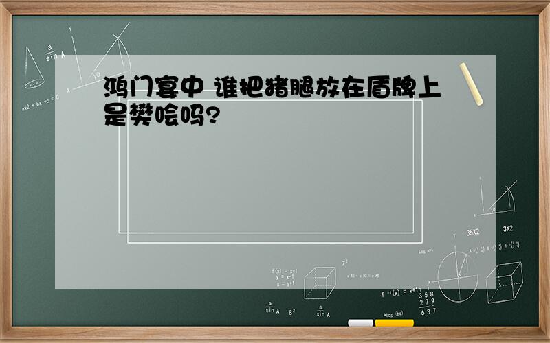 鸿门宴中 谁把猪腿放在盾牌上是樊哙吗?