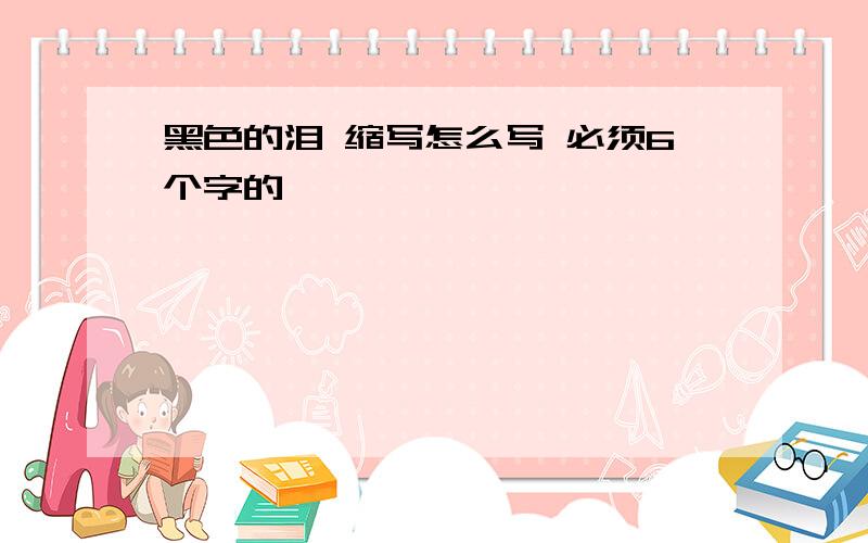 黑色的泪 缩写怎么写 必须6个字的