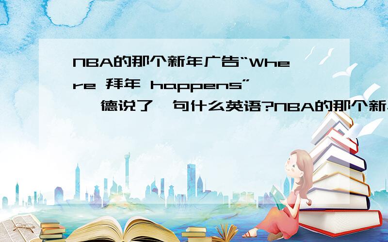 NBA的那个新年广告“Where 拜年 happens” 韦德说了一句什么英语?NBA的那个新年广告“Where 拜年 happens” 由易建联,韦德,姚明分别向观众拜年.易建联说什么新春快乐,牛年大吉.姚明说什么希望火