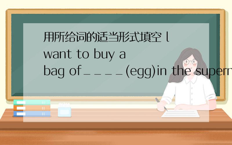 用所给词的适当形式填空 l want to buy a bag of____(egg)in the supermarket写为什么....