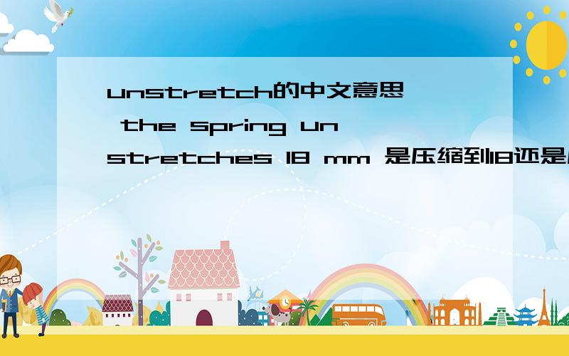 unstretch的中文意思 the spring unstretches 18 mm 是压缩到18还是压缩了18?