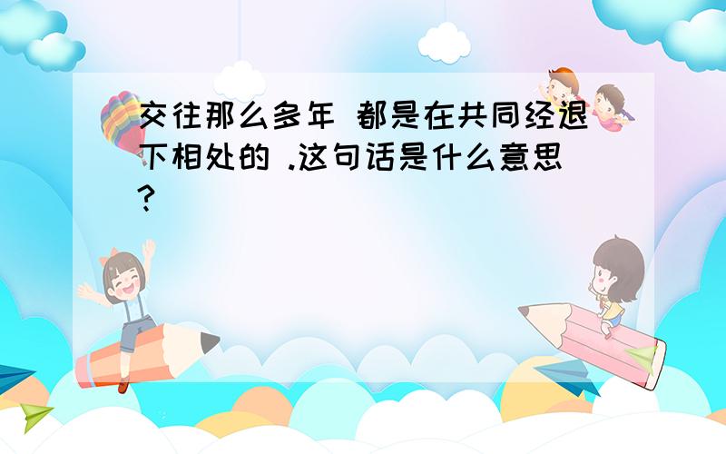 交往那么多年 都是在共同经退下相处的 .这句话是什么意思?