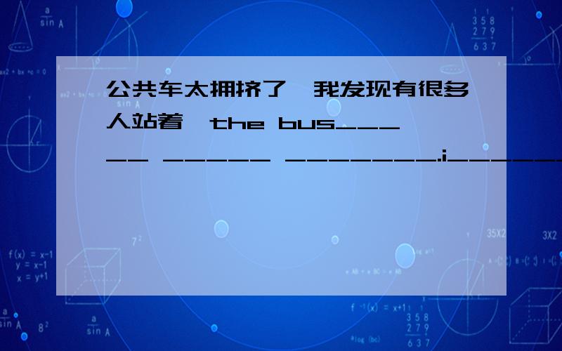 公共车太拥挤了,我发现有很多人站着,the bus_____ _____ _______.i_______ many paople_____on it.