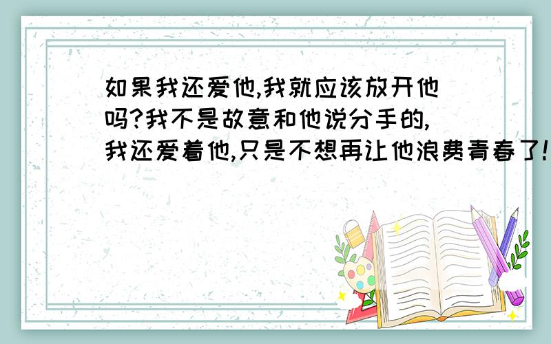 如果我还爱他,我就应该放开他吗?我不是故意和他说分手的,我还爱着他,只是不想再让他浪费青春了!