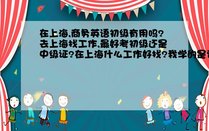 在上海,商务英语初级有用吗?去上海找工作,最好考初级还是中级证?在上海什么工作好找?我学的是计算机科学与技术,但学的不好,从事的是建筑行业.但我是成教的本科学历,在上海能找什么样