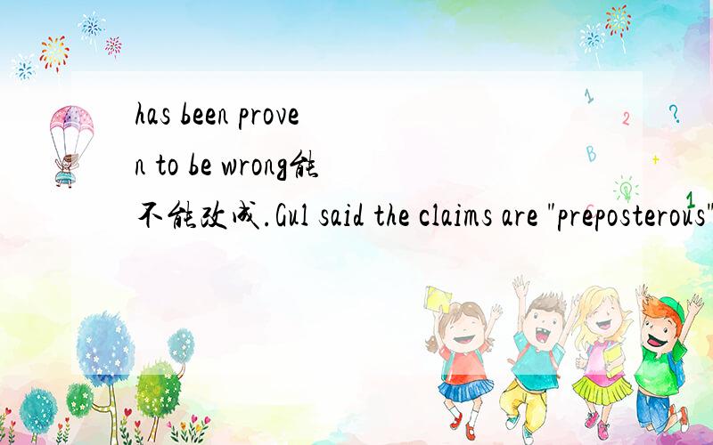 has been proven to be wrong能不能改成.Gul said the claims are 