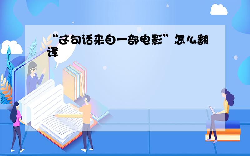 “这句话来自一部电影”怎么翻译