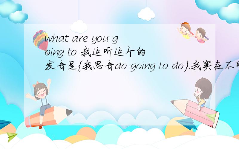 what are you going to 我这听这个的发音是{我思音do going to do}.我实在不明白这是怎么连读发的音.