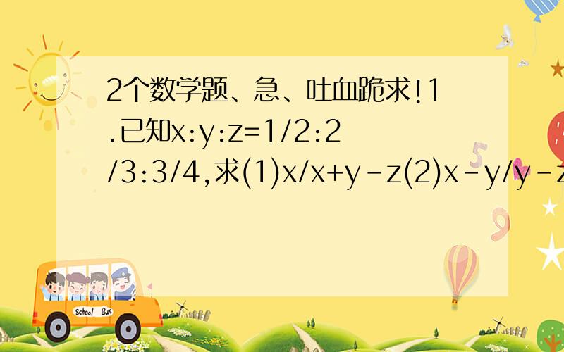 2个数学题、急、吐血跪求!1.已知x:y:z=1/2:2/3:3/4,求(1)x/x+y-z(2)x-y/y-z2.若a:b=1:根2,a:c=2:根6,计算 根2a+b+根3c/根6a+根3b+c.（/代表分号）