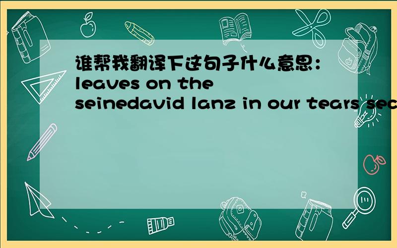 谁帮我翻译下这句子什么意思：leaves on the seinedavid lanz in our tears secret garden