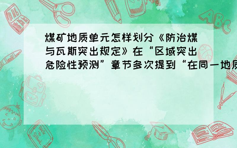 煤矿地质单元怎样划分《防治煤与瓦斯突出规定》在“区域突出危险性预测”章节多次提到“在同一地质单元内...”、“不同地质单元内...”等概念,请问这里所指的地质单元是什么概念?应