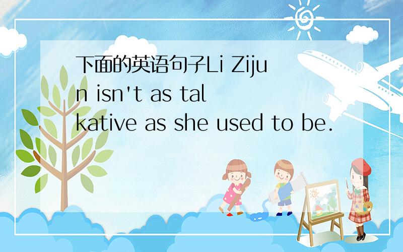 下面的英语句子Li Zijun isn't as talkative as she used to be.