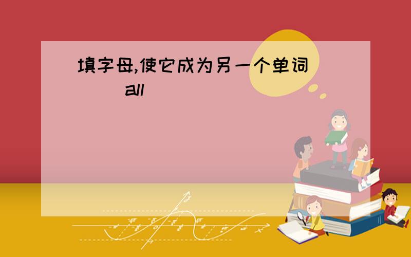 填字母,使它成为另一个单词 _ _all