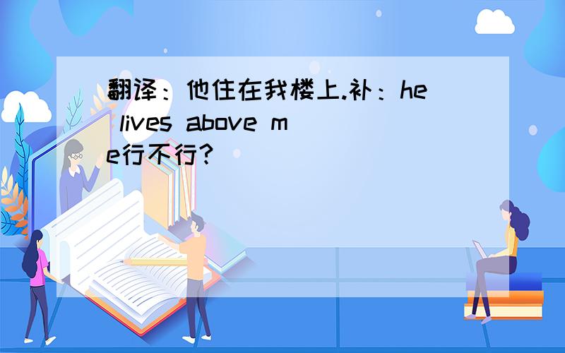 翻译：他住在我楼上.补：he lives above me行不行?